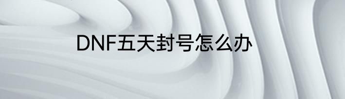 DNF五天封号怎么办
