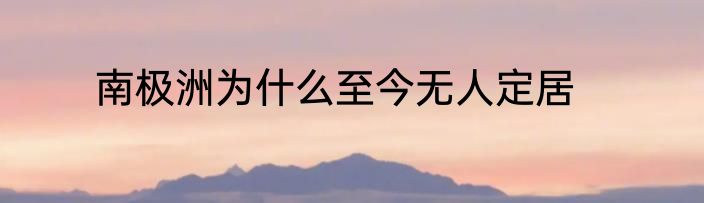 南极洲为什么至今无人定居