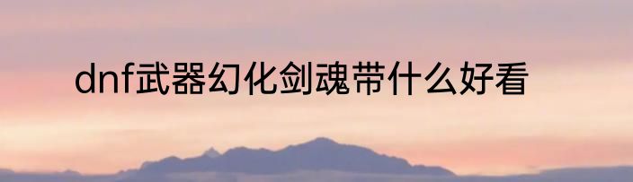 dnf武器幻化剑魂带什么好看