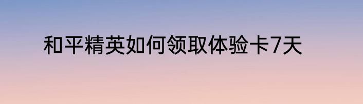和平精英如何领取体验卡7天