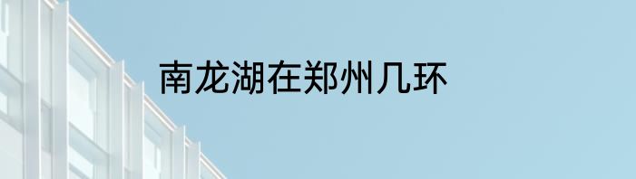 南龙湖在郑州几环