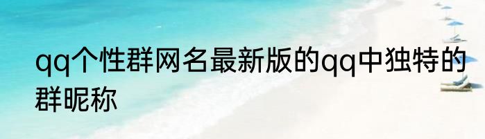 qq个性群网名最新版的qq中独特的群昵称