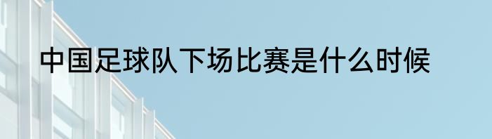 中国足球队下场比赛是什么时候