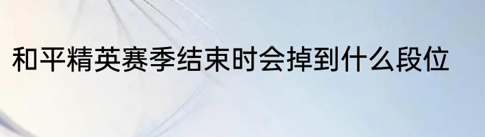 和平精英赛季结束时会掉到什么段位