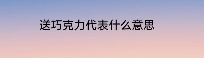 送巧克力代表什么意思