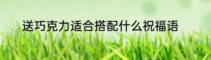 送巧克力适合搭配什么祝福语