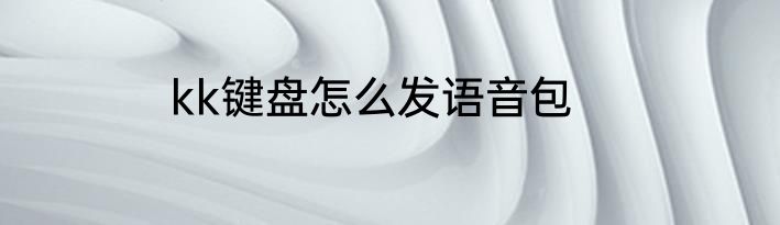 kk键盘怎么发语音包