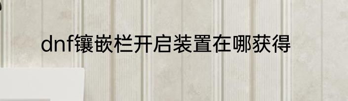 dnf镶嵌栏开启装置在哪获得