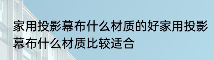家用投影幕布什么材质的好家用投影幕布什么材质比较适合