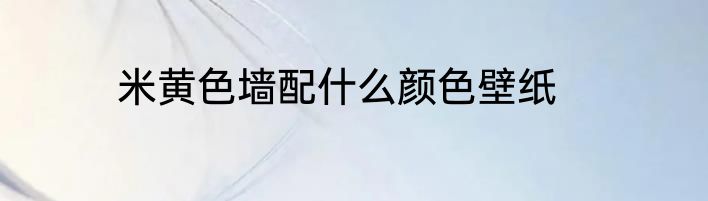 米黄色墙配什么颜色壁纸