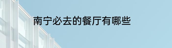 南宁必去的餐厅有哪些
