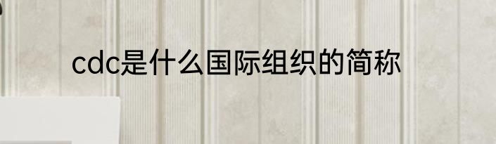 cdc是什么国际组织的简称