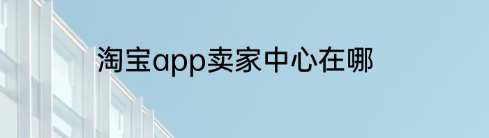 淘宝app卖家中心在哪