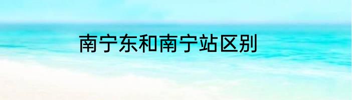 南宁东和南宁站区别