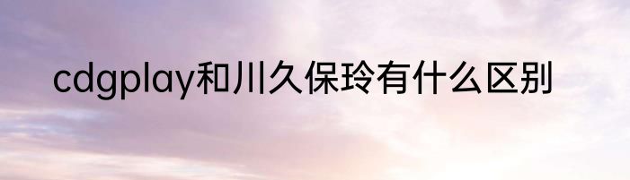 cdgplay和川久保玲有什么区别