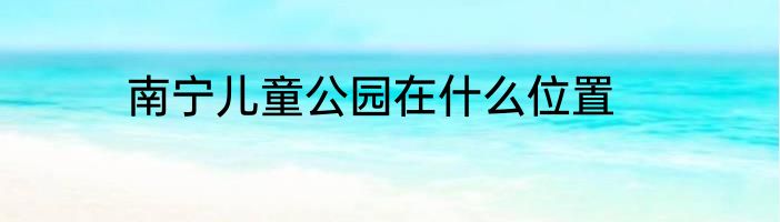 南宁儿童公园在什么位置