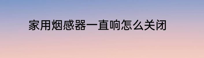 家用烟感器一直响怎么关闭