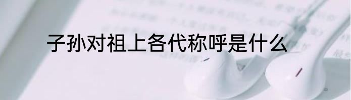 子孙对祖上各代称呼是什么