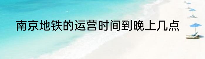南京地铁的运营时间到晚上几点