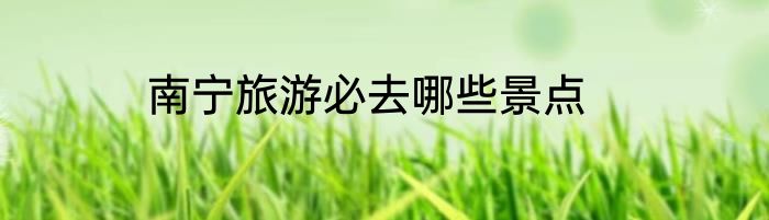 南宁旅游必去哪些景点