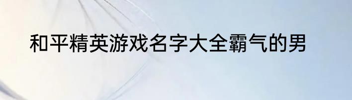 和平精英游戏名字大全霸气的男