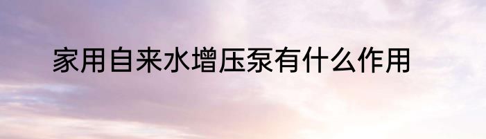 家用自来水增压泵有什么作用