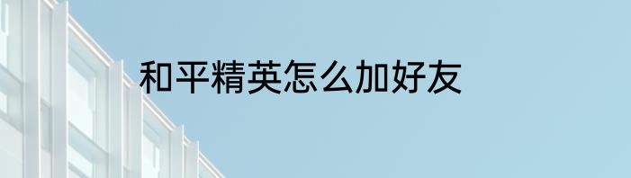 和平精英怎么加好友