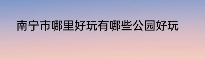 南宁市哪里好玩有哪些公园好玩