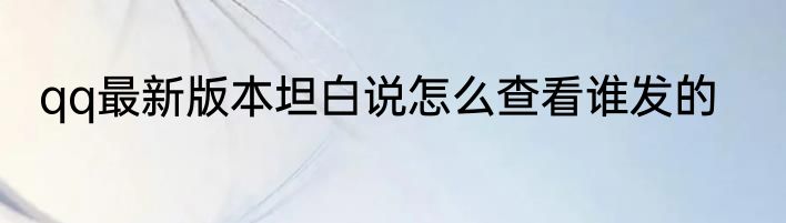 qq最新版本坦白说怎么查看谁发的