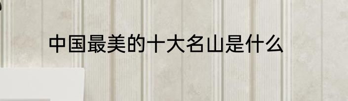 中国最美的十大名山是什么