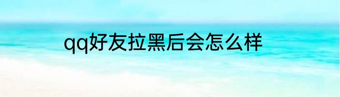 qq好友拉黑后会怎么样