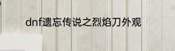 dnf遗忘传说之烈焰刀外观