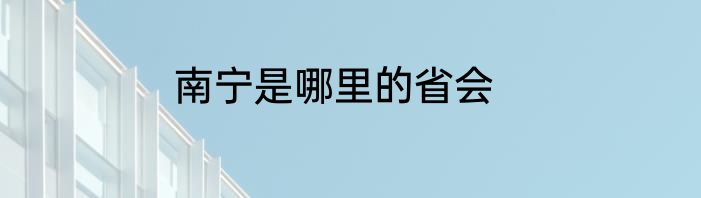 南宁是哪里的省会