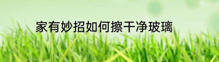 家有妙招如何擦干净玻璃
