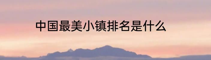 中国最美小镇排名是什么