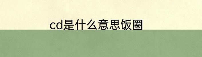 cd是什么意思饭圈