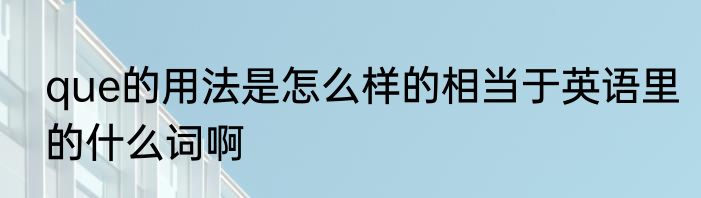 que的用法是怎么样的相当于英语里的什么词啊