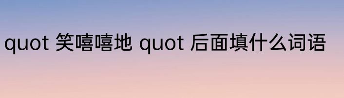 quot 笑嘻嘻地 quot 后面填什么词语