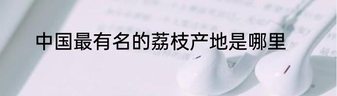 中国最有名的荔枝产地是哪里