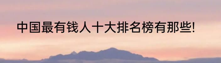中国最有钱人十大排名榜有那些!