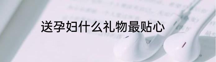 送孕妇什么礼物最贴心