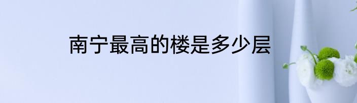 南宁最高的楼是多少层