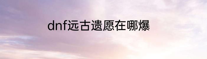 dnf远古遗愿在哪爆