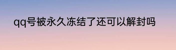 qq号被永久冻结了还可以解封吗
