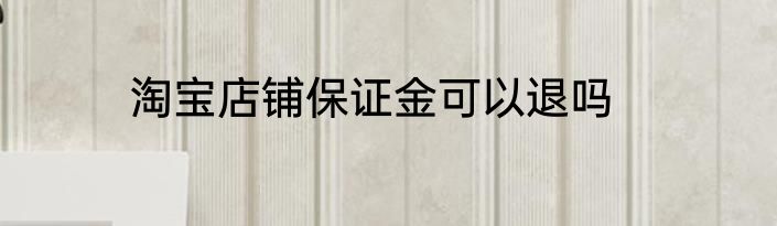 淘宝店铺保证金可以退吗