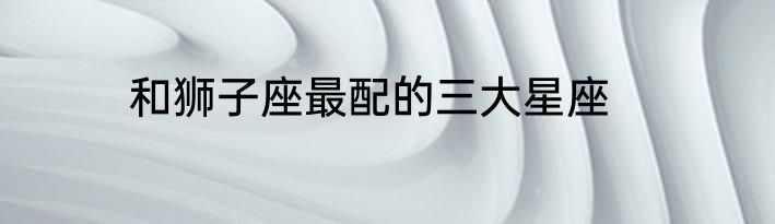 和狮子座最配的三大星座