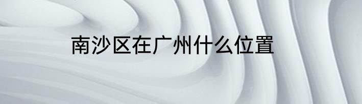 南沙区在广州什么位置