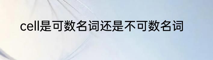 cell是可数名词还是不可数名词