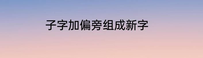 子字加偏旁组成新字