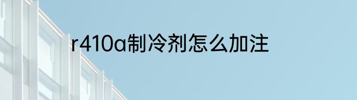 r410a制冷剂怎么加注